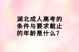 湖北成人高考的条件与要求截止的年龄是什么？