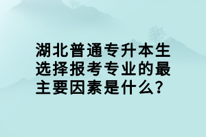 湖北普通专升本生选择报考专业的最主要因素是什么？