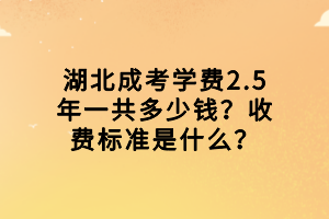 湖北成考学费2.5年一共多少钱？收费标准是什么？