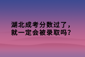 湖北成考分数过了，就一定会被录取吗？