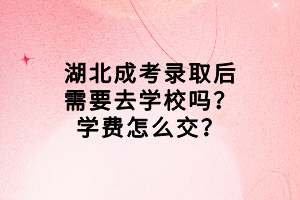 湖北成考录取后需要去学校吗？学费怎么交？