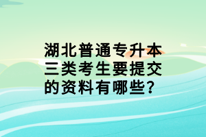 湖北普通专升本三类考生要提交的资料有哪些？