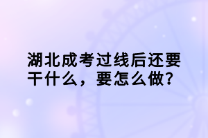 湖北成考过线后还要干什么，要怎么做？