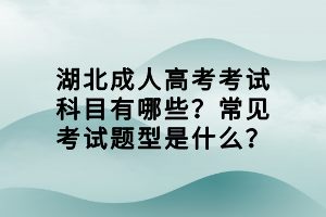 湖北成人高考考试科目有哪些？常见考试题型是什么？