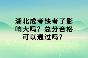 湖北成考缺考了影响大吗？总分合格可以通过吗？