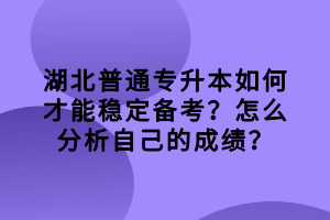 湖北普通专升本如何才能稳定备考？怎么分析自己的成绩？