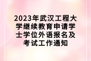 2023年武汉工程大学继续教育申请学士学位外语报名及考试工作通知