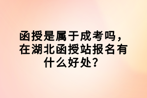 函授是属于成考吗，在湖北函授站报名有什么好处？