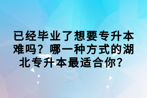 已经毕业了想要专升本难吗？哪一种方式的湖北专升本最适合你？