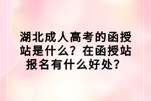 湖北成人高考的函授站是什么？在函授站报名有什么好处？