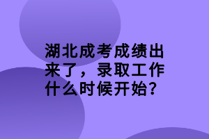 湖北成考成绩出来了，录取工作什么时候开始？