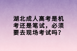 湖北成人高考是机考还是笔试，必须要去现场考试吗？