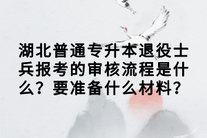 湖北普通专升本退役士兵报考的审核流程是什么？要准备什么材料？