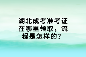 湖北成考准考证在哪里领取，流程是怎样的？