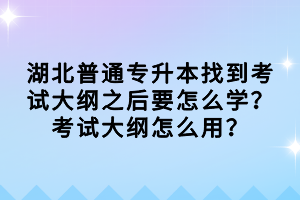 湖北普通专升本找到考试大纲之后要怎么学？考试大纲怎么用？