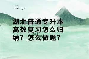 湖北普通专升本高数复习怎么归纳？怎么做题？