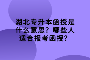 湖北专升本函授是什么意思？哪些人适合报考函授？