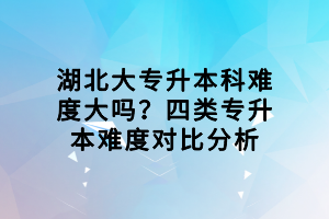 湖北大专升本科难度大吗？四类专升本难度对比分析