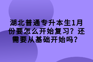 湖北普通专升本生1月份要怎么开始复习？还需要从基础开始吗？