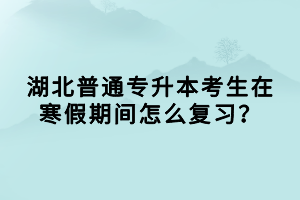 湖北普通专升本考生在寒假期间怎么复习？