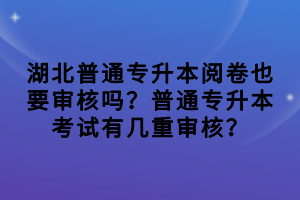 湖北普通专升本阅卷也要审核吗？普通专升本考试有几重审核？