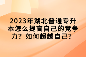2023年湖北普通专升本怎么提高自己的竞争力？如何超越自己？
