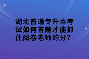 湖北普通专升本考试如何答题才能抓住阅卷老师的分？