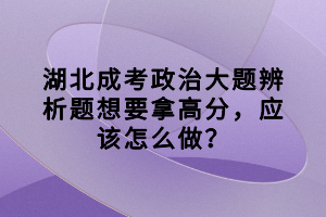 湖北成考政治大题辨析题想要拿高分，应该怎么做？