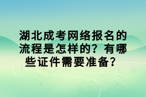 湖北成考网络报名的流程是怎样的？有哪些证件需要准备？