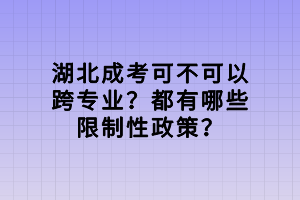 湖北成考可不可以跨专业？都有哪些限制性政策？