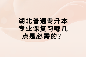 湖北普通专升本专业课复习哪几点是必需的？