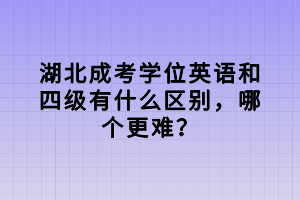 湖北成考学位英语和四级有什么区别，哪个更难？