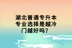 湖北普通专升本专业选择是越冷门越好吗？