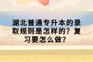 湖北普通专升本的录取规则是怎样的？复习要怎么做？