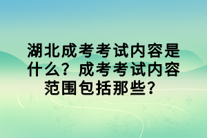 湖北成考考试内容是什么？成考考试内容范围包括那些？