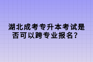 湖北成考专升本考试是否可以跨专业报名？