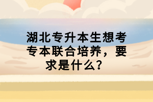 湖北专升本生想考专本联合培养，要求是什么？