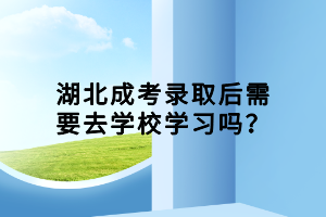 湖北成考录取后需要去学校学习吗？