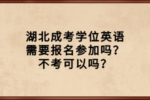 湖北成考学位英语需要报名参加吗？不考可以吗？