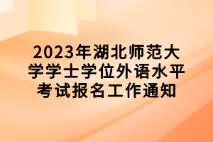2023年湖北师范大学学士学位外语水平考试报名工作通知