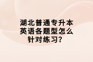 湖北普通专升本英语各题型怎么针对练习？