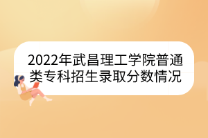 2022年武昌理工学院普通类专科招生录取分数情况