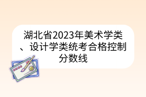 湖北省2023年美术学类、设计学类统考合格控制分数线