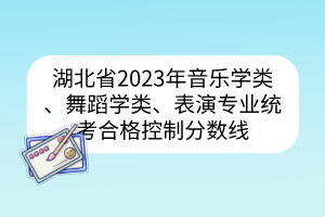 湖北省2023年音乐学类、舞蹈学类、表演专业统考合格控制分数线