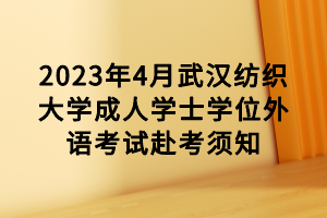 2023年4月武汉纺织大学成人学士学位外语考试赴考须知