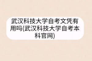 武汉科技大学自考文凭有用吗(武汉科技大学自考本科官网)