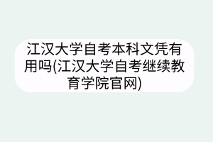 江汉大学自考本科文凭有用吗(江汉大学自考继续教育学院官网)