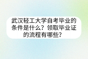 武汉轻工大学自考毕业的条件是什么？领取毕业证的流程有哪些？