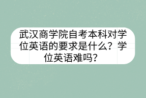 武汉商学院自考本科对学位英语的要求是什么？学位英语难吗？