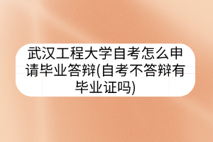 武汉工程大学自考怎么申请毕业答辩(自考不答辩有毕业证吗)